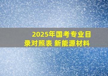 2025年国考专业目录对照表 新能源材料